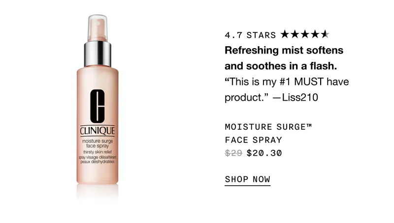 Refreshing mist softens and soothes in a flash. MOISTURE SURGE TM FACE SPRAY $20.30 SHOP NOW
