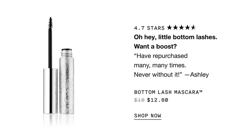 Oh hey, little bottom lashes. Want a boost? BOTTOM LASH MASCARA TM $12.60 SHOP NOW