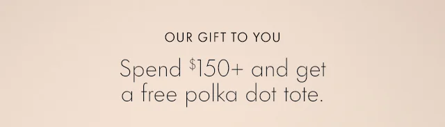 OUR GIFT TO YOU Spend $150+ and get a free polka dot tote.