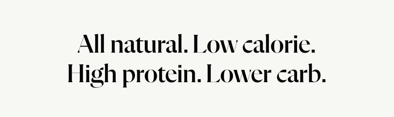 All natural. Low calorie. High protein. Lower carb.