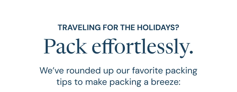 Traveling for the holidays? Pack effortlessly. We’ve rounded up our favorite packing tips to make packing a breeze: