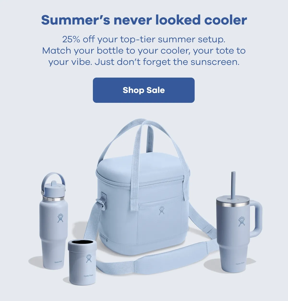 Sumer's never looked cooler. 25% off your top-tier summer setup. Match your bottle to your cooler, your tote to your vibe.  Just don't forget the sunscreen. | Shop Sale