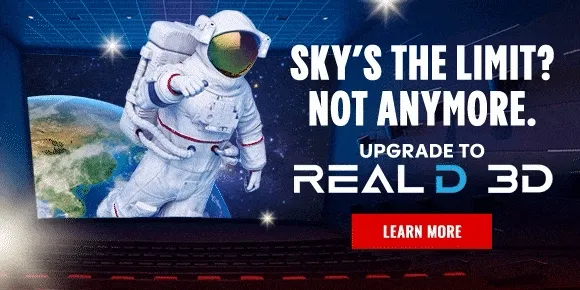 SKY'S THE LIMIT? NOT ANYMORE. | UPGRADE TO REALD 3D | LEARN MORE >