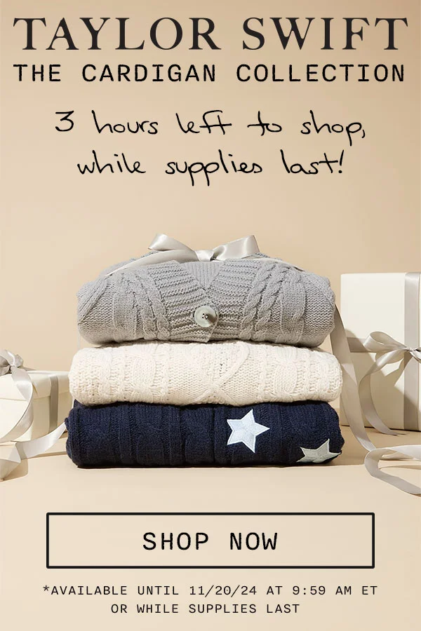 Taylor Swift The Cardigan Collection. 3 hours left to shop, while supplies last! Shop now. *Available until 11/20/24 at 9:59am ET or while supplies last.