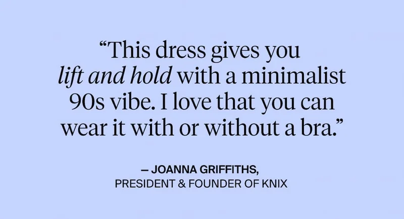 "This dress gives you lift and hold with a minimalist 90s vibe. I love that you can wear it with or without a bra." - Joanna Griffith, President and Founder of Knix