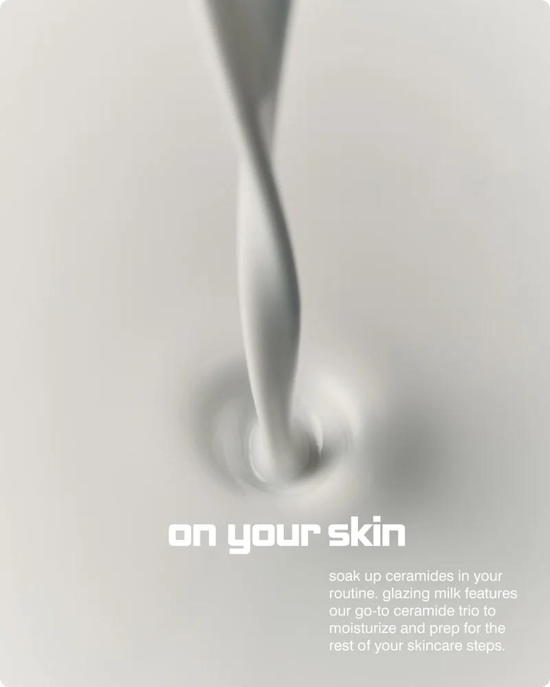 on your skin - soak up ceramides in your routine. glazing milk features our go-to ceramide trio to moisturize and prep for the rest of your skincare steps.
