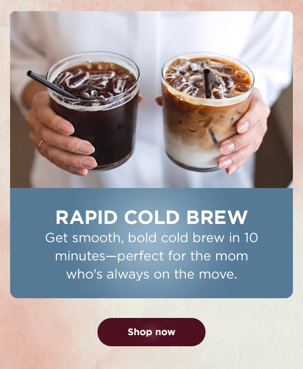 Rapid cold brew-- Get smooth, both cold brew in 10 minutes-- perfect for the mom who's always on the move.