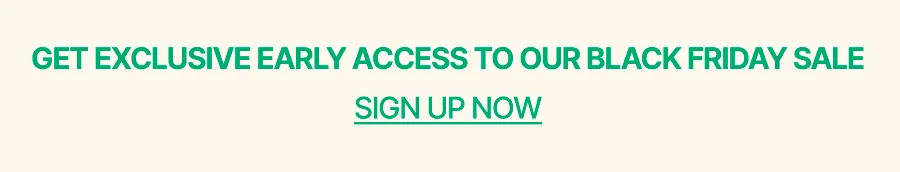EARLY ACCESS TO OUR BLACK FRIDAY SALE