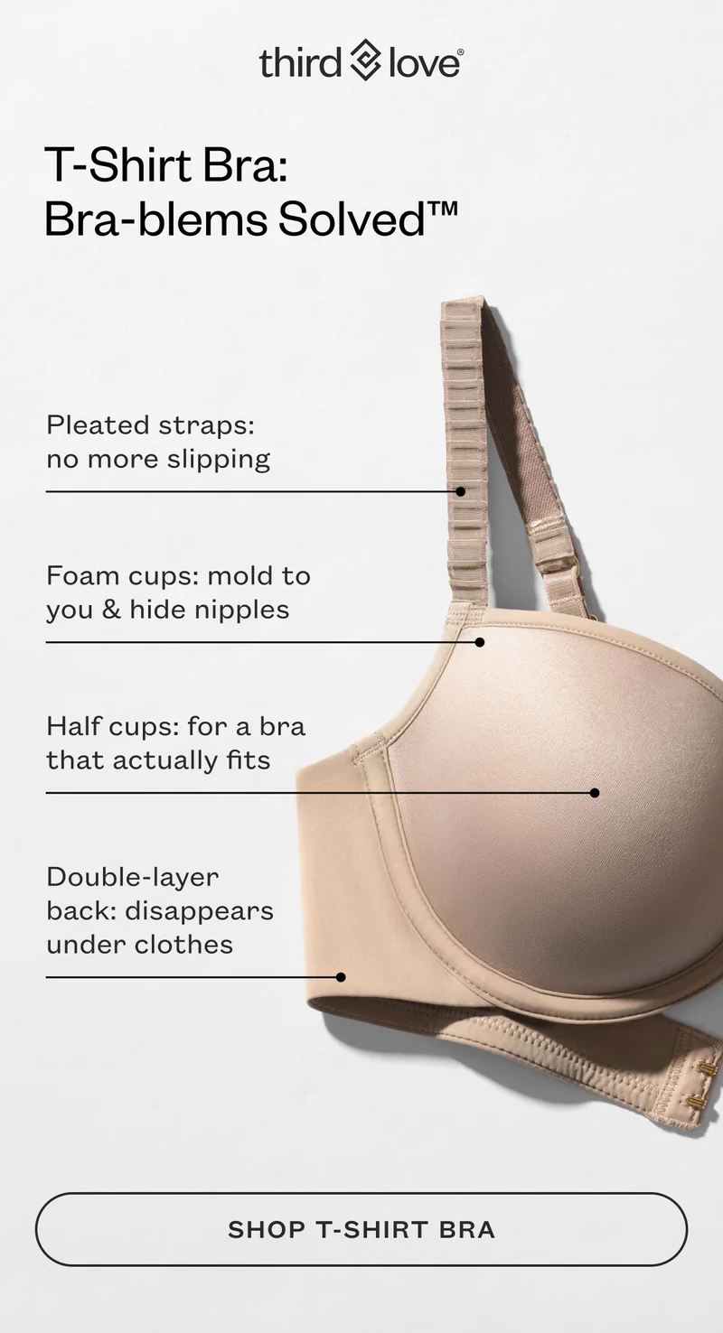 ThirdLove - T-Shirt Bra: Bra-blems Solved™. Pleated straps: no more slipping. Foam cups: mold to you & hide nipples. Half cups: for a bra that actually fits. Double-layer back: disappears under clothes. Shop T-Shirt Bra.