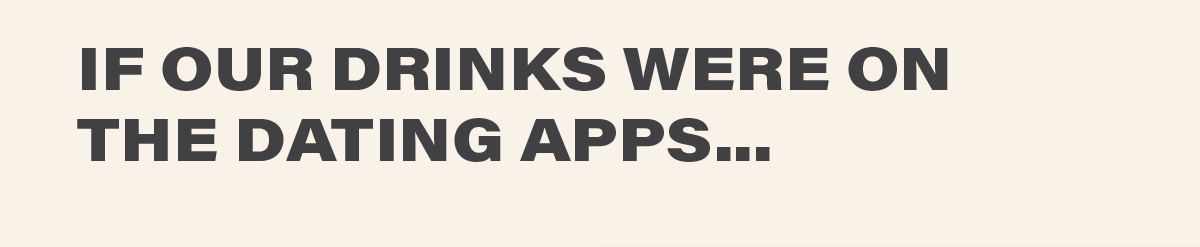 IF OUR DRINKS WERE ON THE DATING APPS...