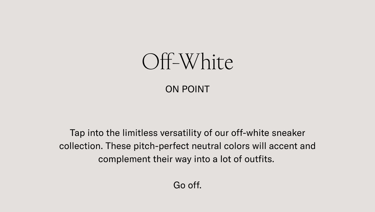 Off-White ON POINT. Tap into the timeless versality of our off-white sneaker collection. These pitch-perfect neutral colors will accent and complement their ways into a lot of outfits. Go off.