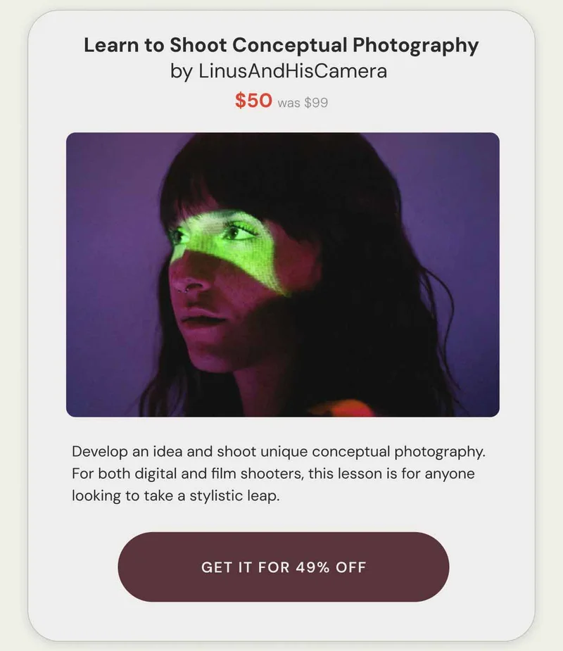 Learn to Shoot Conceptual Photography by LinusAndHisCamera  $50 was $99. Develop an idea and shoot unique conceptual photography. For both digital and film shooters, this lesson is for anyone looking to take a stylistic leap. Get it for 49% off.