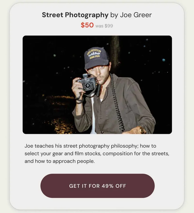 Street Photography by Joe Greer $50 was $99. Joe teaches his street photography philosophy; how to select your gear and film stocks, composition for the streets, and how to approach people. Get it for 49% Off.