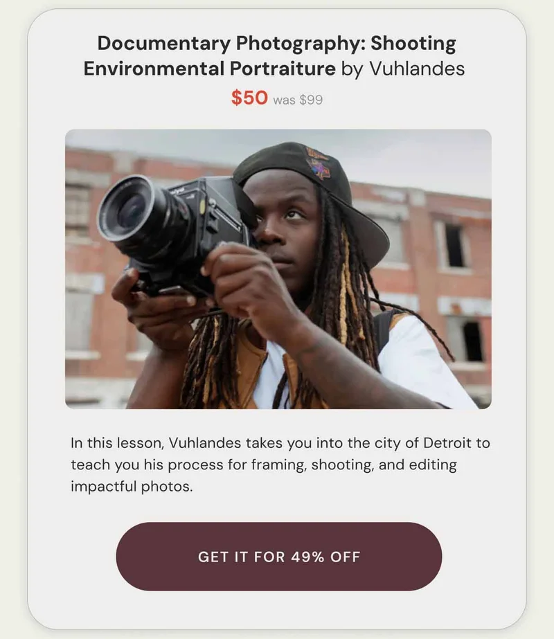 Documentary Photography: Shooting Environmental Portraiture by Vuhlandes  $50 was $99. In this lesson, Vuhlandes takes you into the city of Detroit to teach you his process for framing, shooting, and editing impactful photos. Get it for 49% off.