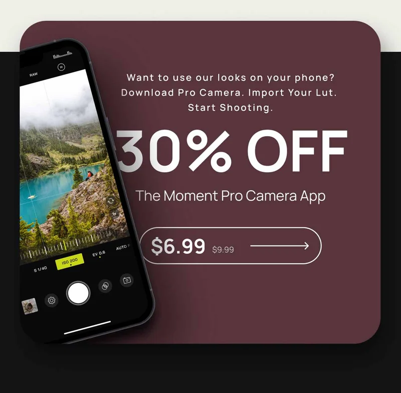 Want to use our looks on your phone? Download Pro Camera. Import Your Lut.  Start Shooting. 30% OFF. The Moment PRo Camera App. $6.99 was $9.99