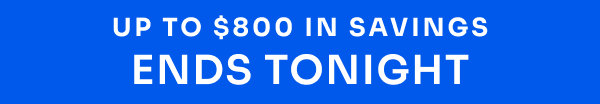 Up to $800 in savings. Ends tonight.