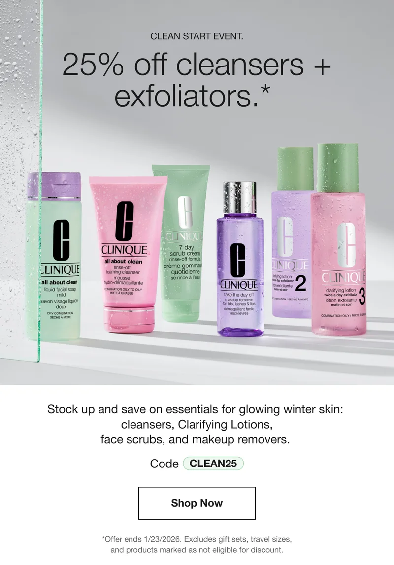 CLEAN START EVENT. | 25% off cleansers + exfoliators.*  | Stock up and save on essentials for glowing winter skin: cleansers, Clarifying Lotions, face scrubs, and makeup removers. | Code discount code | Shop Now | *Offer ends 1/23/2026. Excludes gift sets, travel sizes, and products marked as not eligible for discount.
