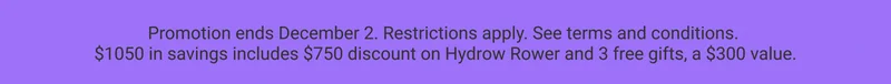 Promotion ends December 2. Restrictions apply. See terms and conditions. $1050 in savings includes $750 discount on Hydrow Rower and 3 free gifts, a $300 value.