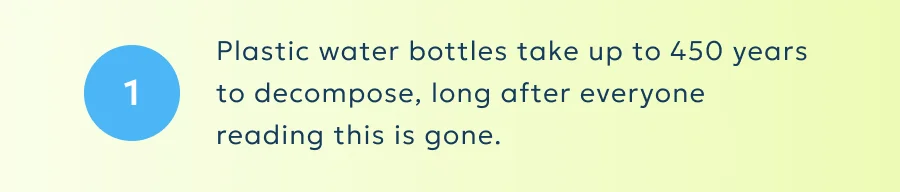 Plastic water bottles take up to 450 years to decompose, long after everyone reading this is gone.