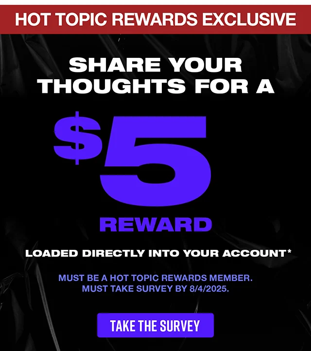 Share Your Thoughts For A $5 Reward Loaded Directly Into Your Account. Must Be A Hot Topic Rewards Member. Must Take Survey By 8-4-2025