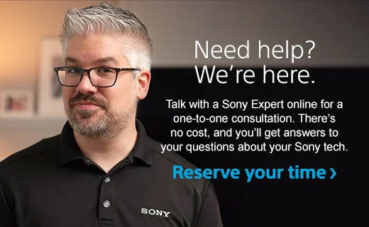 Need help? We're here. Talk with a Sony Expert online for a one-to-one consultation. There's no cost, and you'll get answers to your questions about your Sony tech. | Reserve your time