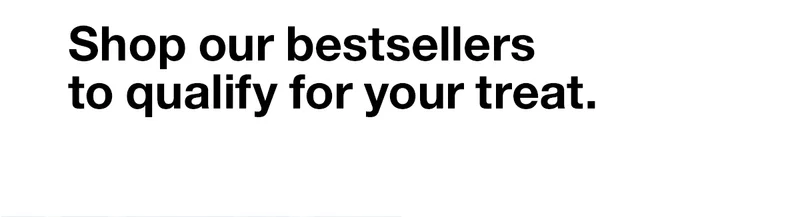 Shop our bestsellers to qualify for your treat.