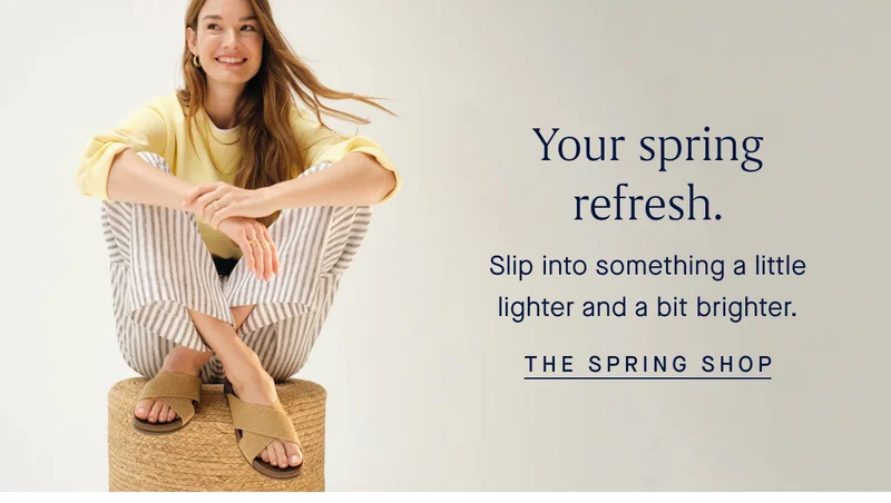 Your spring refresh. Slip into something a little lighter and a bit brighter. THE SPRING SHOP