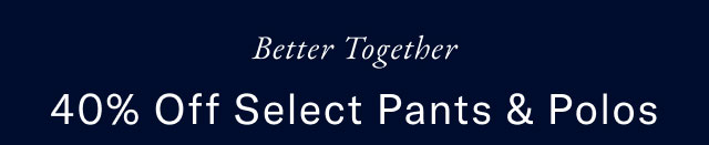 Better together             40% off select pants & polos