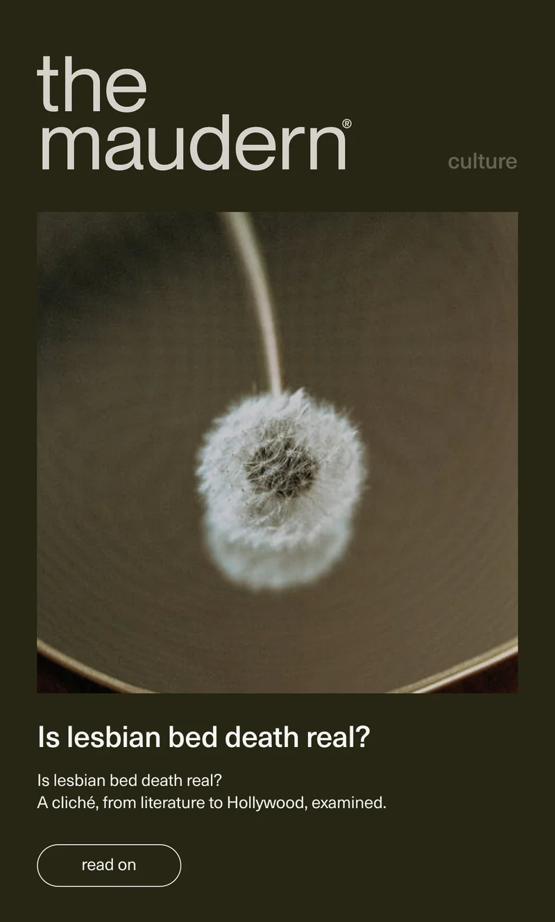 the maudern | culture | Is lesbian bed death real? | Is lesbian bed death real? A cliché, from literature to Hollywood, examined. | [ read on ]