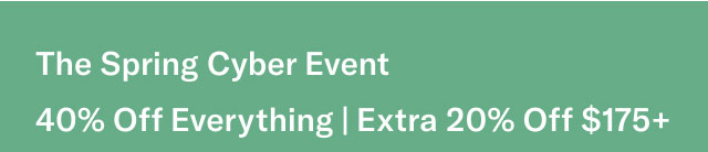 THE SPRING CYBER EVENT 40% Off Everything Extra 20% off $175+