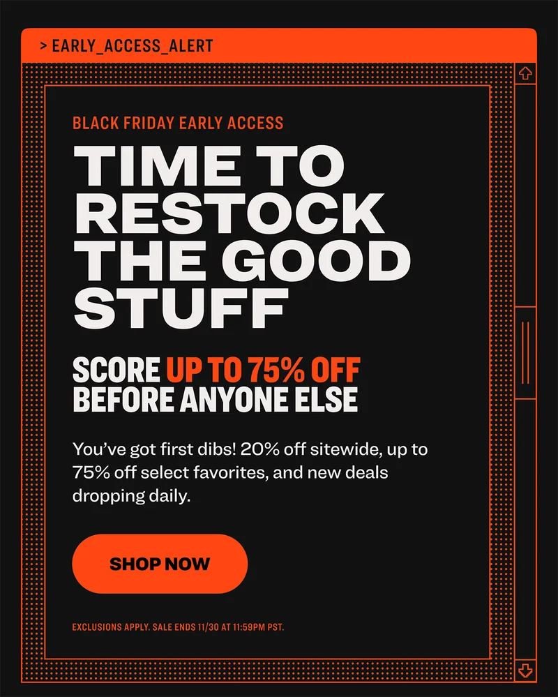 BLACK FRIDAY EARLY ACCESS Time to restock the good stuff. Score up to 75% off before anyone else. You've got first dibs! 20% off sitewide, up to 75% off select favorites, and new deals dropping daily. Shop now. Sale ends 11/30/2025 at 11:59PM PST.