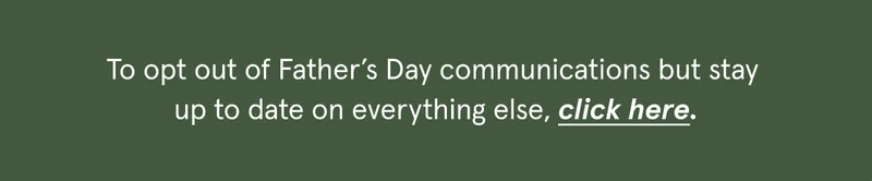 To opt out of Father's Day communications but stay up to date on everything else, click here.