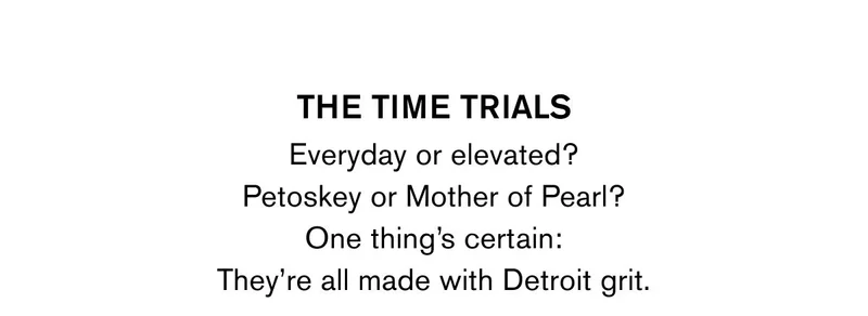 THE TIME TRIALS | Everyday or elevated? Petoskey or Mother of Pearl? One thing's certain: They're all made with Detroit grit.