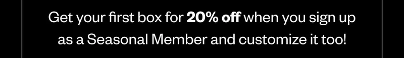 Get your first box for 20% off when you sign up as a Seasonal Member and customize it too!