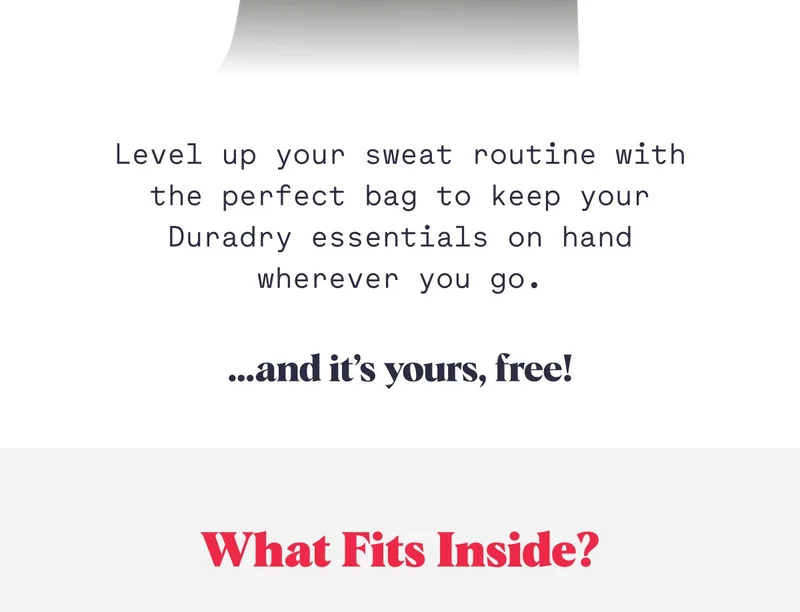 Level up your sweat routine with the perfect bag to keep your Duradry essentials on hand wherever you go. …and it’s yours, free! What Fits Inside?