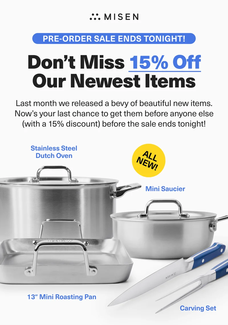 Misen. Pre-Order Sale Ends Tonight! Don't Miss 15% Off Our Newest Items.