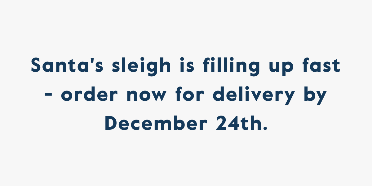 Santa's sleigh is filling up fast - order now for delivery by December 24th.