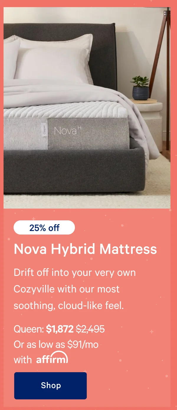 [25% off] >> Nova Hybrid Mattress >> Drift off into your very own Cozyville with our most soothing, cloud-like feel. >> Queen: $1,872 ($2,495)  >> Or as low as $91/mo with affirm. >> Shop >>