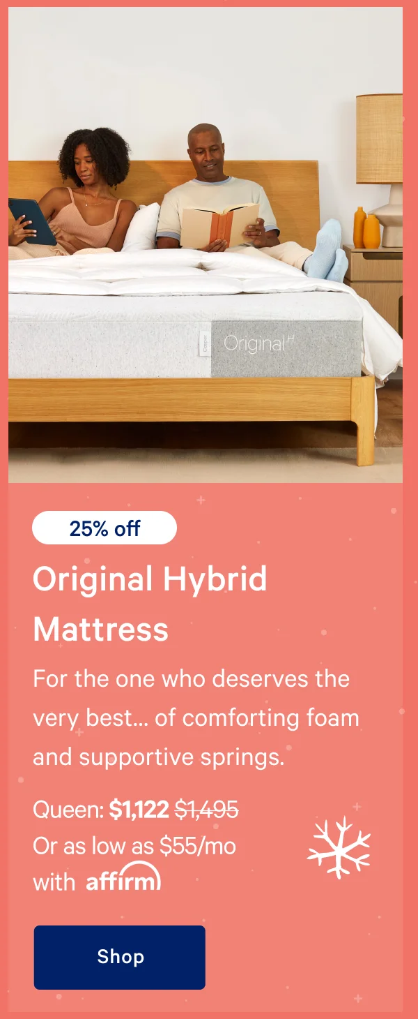 [20% off] >> Original Hybrid Mattress >> For the one who deserves the very best… of comforting foam and supportive springs. >> Queen: $1,197 ($1,495) >> Or as low as $59/mo with affirm >> Shop >>