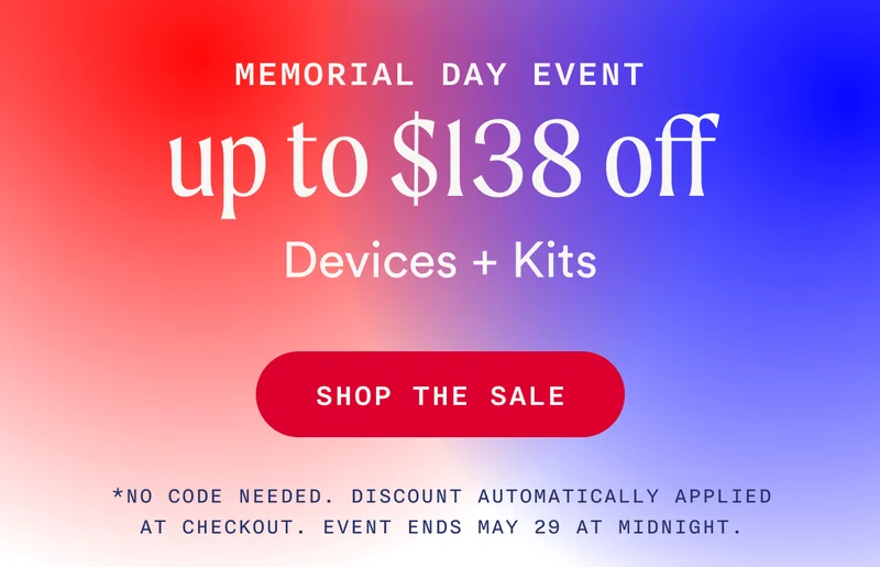 Memorial Day Event - Up To $138 Off Devices & Kits - SHOP THE SALE - *No code needed. Discount automatically applied at checkout. Event ends May 29 at midnight.