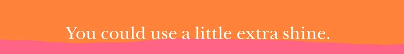 You could use a little extra shine