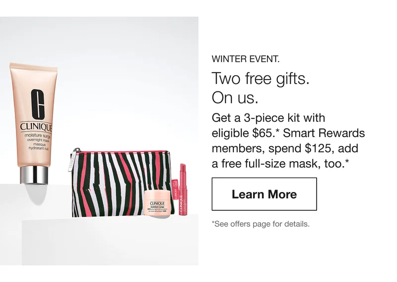 WINTER EVENT. Two free gifts. On us. Get a 3-piece kit with eligible $65.* Smart Rewards members, spend $125, add a free full-size mask, too.* | Learn More | *See offers page for details.