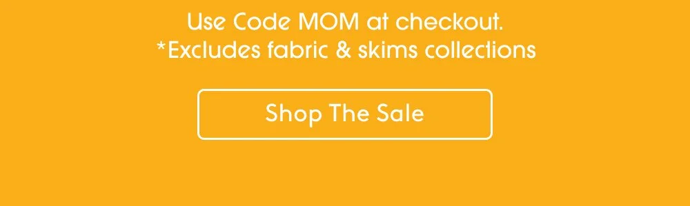 Use Code MOM at checkout. *Excludes fabric & skims collections Shop the Sale