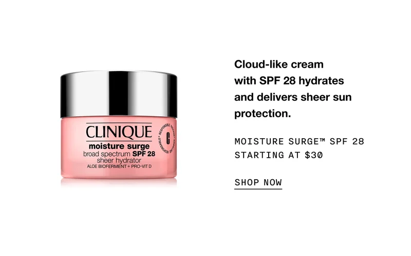 Cloud-like cream with SPF 28 hydrates and delivers sheer sun protection. MOISTURE SURGE TM SPF 28 STARTING AT $30 SHOP NOW
