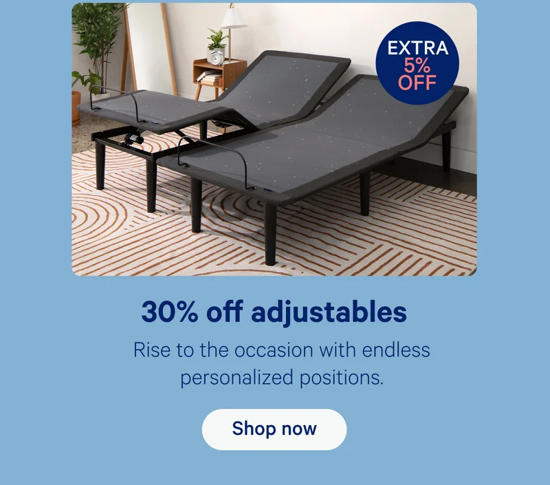30% off adjustables; Rise to the occasion with endless personalized positions.