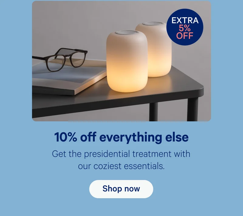 10% off everything else; Get the presidential treatment with our coziest essentials.