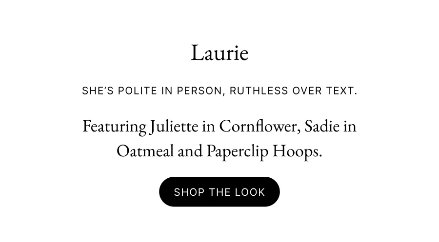LAURIE She’s polite in person, ruthless over text. Featuring Juliette in Cornflower, Sadie in Oatmeal and Paperclip Hoops. Shop the look