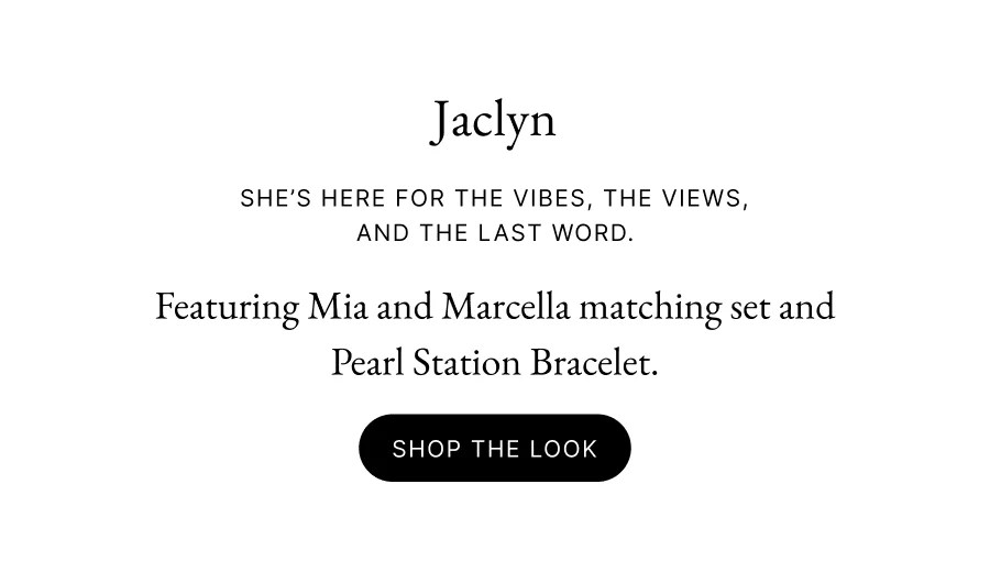 JACLYN She’s here for the vibes, the views, and the last word. Featuring Mia and Marcella matching set and Pearl Station Bracelet. Shop the look