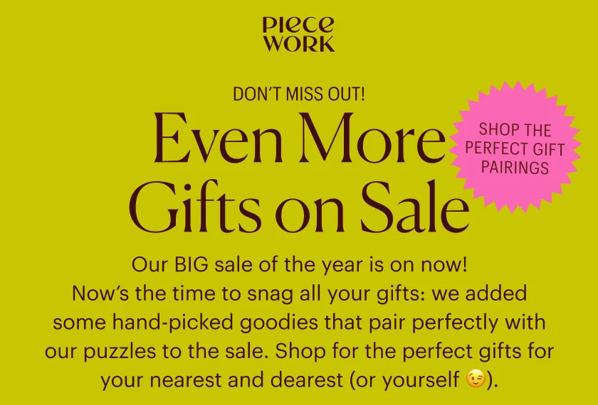 Piecework Puzzles - Don't Miss Out! Even More Gifts on Sale - Our BIG sale of the year is on now! And now we’ve added some of our hand-picked goodies that pair perfectly with our puzzles to the sale. Shop for the perfect gifts for your nearest and dearest (or yourself).