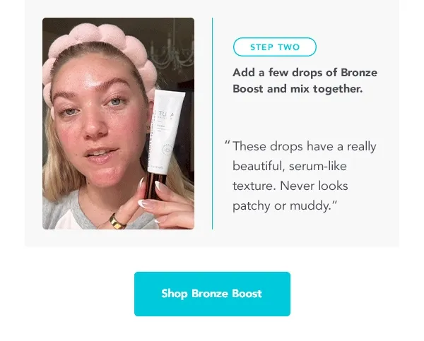 STEP TWO: Add a few drops of Bronze Boost and mix together. " These drops have a really beautiful, serum-like texture. Never looks patchy or muddy." -- Shop Bronze Boost
